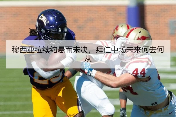 穆西亚拉续约悬而未决，拜仁中场未来何去何从